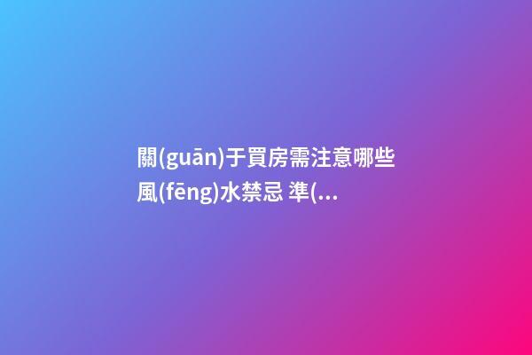 關(guān)于買房需注意哪些風(fēng)水禁忌 準(zhǔn)備買房的人看過來
